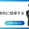 感情論に終始しない、具体的な指導を