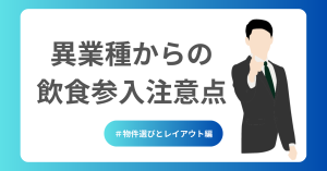 異業種からの飲食参入の注意点~物件とレイアウト~